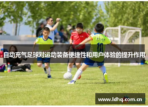 自动充气足球对运动装备便捷性和用户体验的提升作用