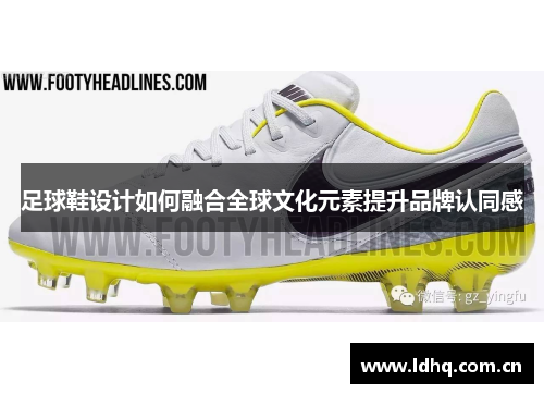足球鞋设计如何融合全球文化元素提升品牌认同感